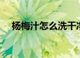 杨梅汁怎么洗干净（杨梅汁的清洗方法）