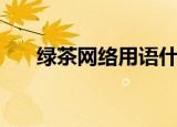 绿茶网络用语什么意思（绿茶的意思）