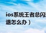 ios系统王者总闪退怎么办（王者荣耀苹果闪退怎么办）