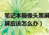 笔记本摄像头黑屏怎么办（笔记本摄像头是黑屏应该怎么办）