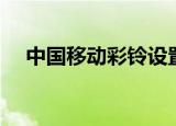 中国移动彩铃设置（中国移动彩信提取）