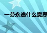 一劳永逸什么意思啊（一劳永逸什么意思）