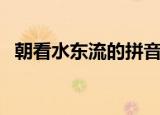 朝看水东流的拼音（朝看水东流的下一句）