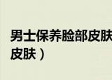 男士保养脸部皮肤的方法（男士怎么保养脸部皮肤）