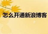 怎么开通新浪博客（只需要简单的3个步骤）