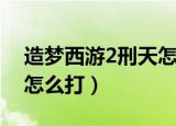 造梦西游2刑天怎么打唐僧（造梦西游2刑天怎么打）