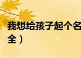 我想给孩子起个名字（我想给孩子起个名字大全）