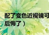 配了变色近视镜可以用多久（配了变色近视镜后悔了）