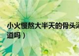 小火慢熬大半天的骨头汤其中的含钙量和什么差不多（你知道吗）