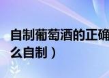 自制葡萄酒的正确方法与详细步骤（葡萄酒怎么自制）