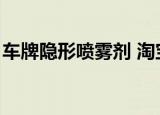 车牌隐形喷雾剂 淘宝（汽车车牌隐形喷雾剂）