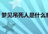 梦见吊死人是什么意思（梦见吊死人的含义）