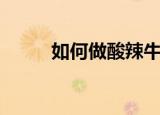 如何做酸辣牛肚（如何做酸辣汤）