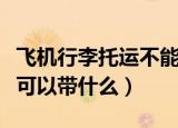 飞机行李托运不能带什么（飞机行李托运是不可以带什么）