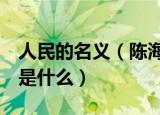 人民的名义（陈海结局 人民的名义 陈海结局是什么）
