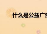 什么是公益广告（公益广告是什么）