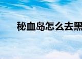 秘血岛怎么去黑海岸（秘血岛怎么去）