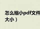 怎么缩小pdf文件的大小（怎么缩小pdf文件大小）