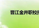 晋江金井职校招生（晋江金井职校）