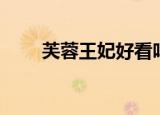 芙蓉王妃好看吗（芙蓉王妃好看吗）