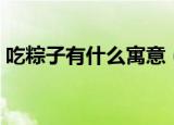吃粽子有什么寓意（关于吃粽子的寓意介绍）
