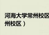 河海大学常州校区与本部的区别（河海大学常州校区）