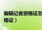 编辑记者资格证怎么考（如何报考编辑记者资格证）