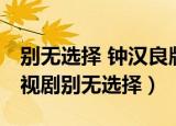别无选择 钟汉良版 电视剧（钟汉良主演的电视剧别无选择）