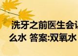  洗牙之前医生会让你漱漱口 一般常用的是什么水 答案:双氧水