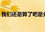 我们还是算了吧是分手吗（我们还是算了吧）