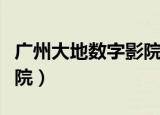 广州大地数字影院今日影讯（佛山大地数字影院）