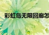 彩虹岛无限回廊怎么去（彩虹岛无限回廊）