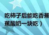 吃柿子后能吃香蕉和酸奶吗（柿子能不能和香蕉酸奶一块吃）