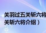 关羽过五关斩六将是哪五关哪六将（关羽过五关斩六将介绍）