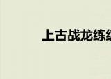 上古战龙练级（上古战龙练级）