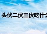 头伏二伏三伏吃什么（头伏二伏三伏的饮食）