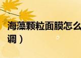 海藻颗粒面膜怎么调视频（海藻颗粒面膜怎么调）