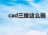 cad三维这么画（cad三维图画法步骤）