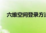 六维空间登录方法（六维空间登陆首页）