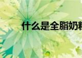 什么是全脂奶粉（全脂奶粉是什么）