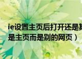 ie设置主页后打开还是其他页面（为什么打开IE后显示的不是主页而是别的网页）