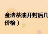 金浩茶油开封后几个月就不能吃了（金浩茶油价格）