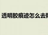 透明胶痕迹怎么去除（如何去除透明胶痕迹）