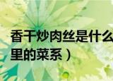 香干炒肉丝是什么地方的菜（香干炒肉丝是哪里的菜系）