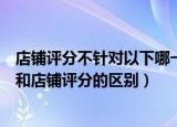 店铺评分不针对以下哪一项内容（下列哪一项不是信用评价和店铺评分的区别）