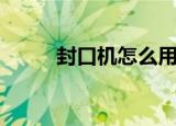 封口机怎么用（如何使用封口机）