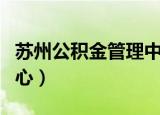 苏州公积金管理中心电话（苏州公积金管理中心）