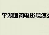 平湖银河电影院怎么上去（平湖银河电影院）