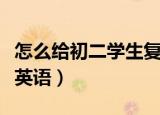 怎么给初二学生复习语文（怎么给初二学生补英语）