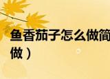 鱼香茄子怎么做简单又好吃啊（鱼香茄子怎么做）